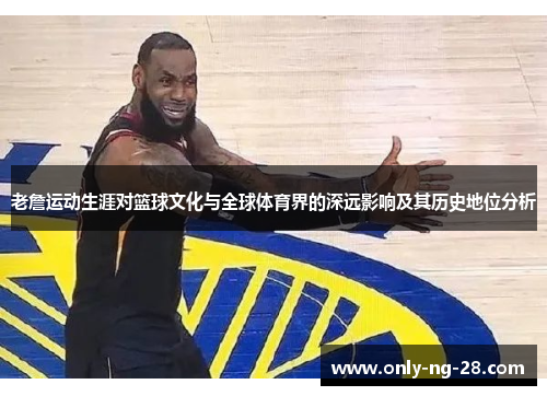 老詹运动生涯对篮球文化与全球体育界的深远影响及其历史地位分析 老詹运动生涯对篮球文化与全球体育界的深远影响及其历史地位分析