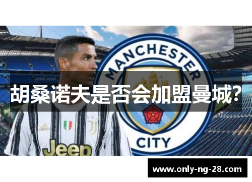 胡桑诺夫是否会加盟曼城？