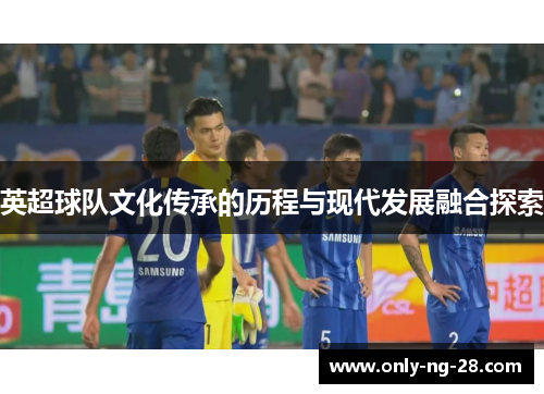 英超球队文化传承的历程与现代发展融合探索