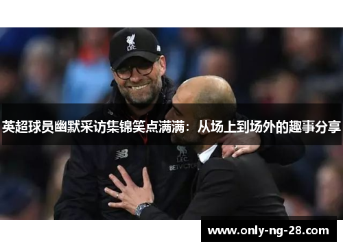 英超球员幽默采访集锦笑点满满：从场上到场外的趣事分享