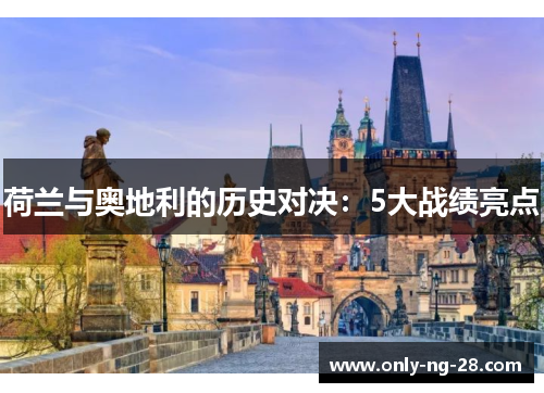 荷兰与奥地利的历史对决:5大战绩亮点 荷兰与奥地利的历史对决:5大战绩亮点