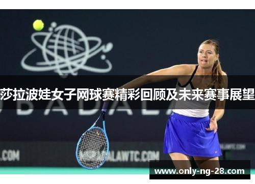 莎拉波娃女子网球赛精彩回顾及未来赛事展望 莎拉波娃女子网球赛精彩回顾及未来赛事展望
