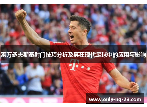 莱万多夫斯基射门技巧分析及其在现代足球中的应用与影响