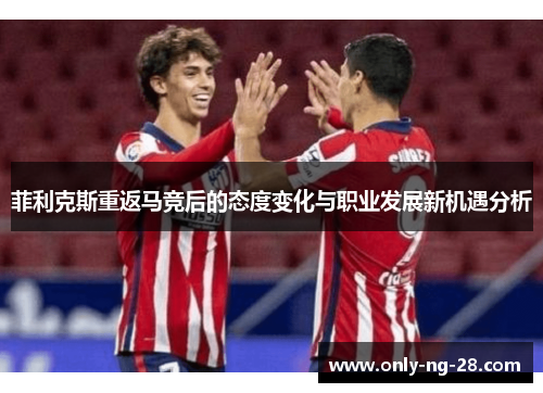 菲利克斯重返马竞后的态度变化与职业发展新机遇分析