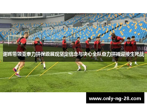 谢晖带领亚泰力拼保级展现坚定信念与决心全队奋力拼搏迎接生死战