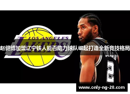 赵健博加盟辽宁铁人能否助力球队崛起打造全新竞技格局