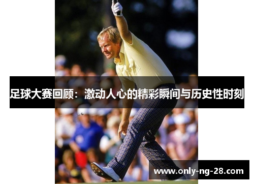 足球大赛回顾:激动人心的精彩瞬间与历史性时刻 足球大赛回顾:激动人心的精彩瞬间与历史性时刻