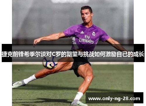 捷克前锋希季尔谈对C罗的期望与挑战如何激励自己的成长