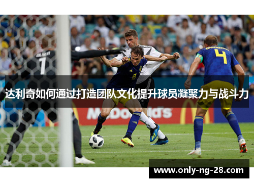 达利奇如何通过打造团队文化提升球员凝聚力与战斗力