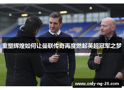 重塑辉煌如何让曼联传奇再度燃起英超冠军之梦