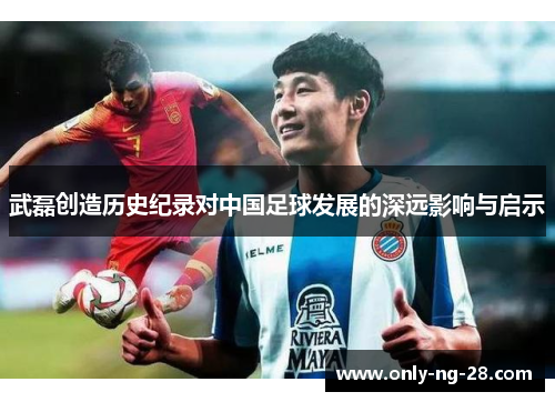 武磊创造历史纪录对中国足球发展的深远影响与启示 武磊创造历史纪录对中国足球发展的深远影响与启示