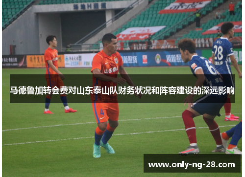 马德鲁加转会费对山东泰山队财务状况和阵容建设的深远影响