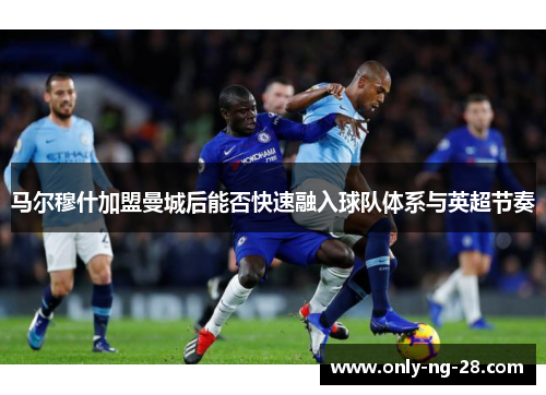 马尔穆什加盟曼城后能否快速融入球队体系与英超节奏