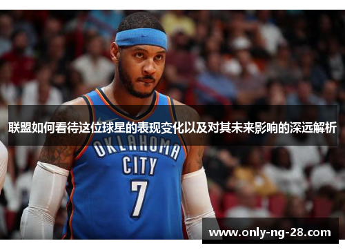 联盟如何看待这位球星的表现变化以及对其未来影响的深远解析 联盟如何看待这位球星的表现变化以及对其未来影响的深远解析