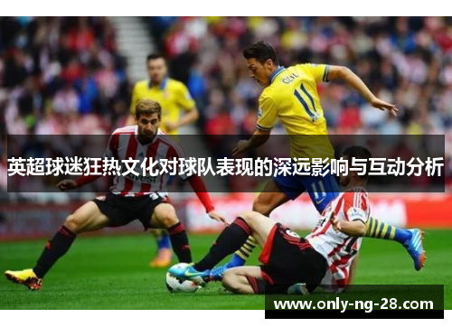 英超球迷狂热文化对球队表现的深远影响与互动分析 英超球迷狂热文化对球队表现的深远影响与互动分析
