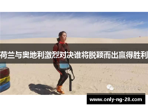 荷兰与奥地利激烈对决谁将脱颖而出赢得胜利 荷兰与奥地利激烈对决谁将脱颖而出赢得胜利