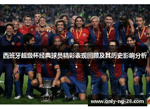 西班牙超级杯经典球员精彩表现回顾及其历史影响分析 西班牙超级杯经典球员精彩表现回顾及其历史影响分析