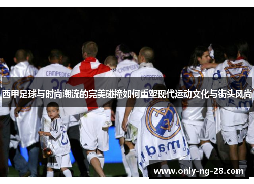 西甲足球与时尚潮流的完美碰撞如何重塑现代运动文化与街头风尚 西甲足球与时尚潮流的完美碰撞如何重塑现代运动文化与街头风尚
