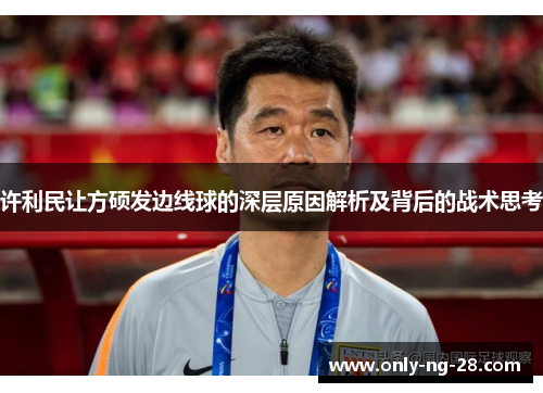 许利民让方硕发边线球的深层原因解析及背后的战术思考 许利民让方硕发边线球的深层原因解析及背后的战术思考