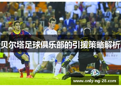 贝尔塔足球俱乐部的引援策略解析