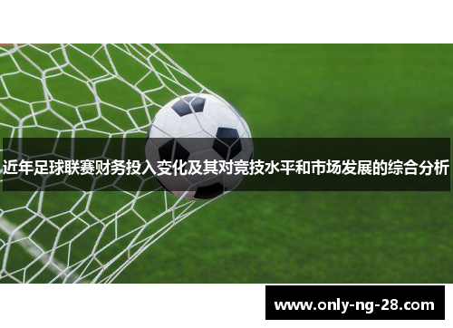 近年足球联赛财务投入变化及其对竞技水平和市场发展的综合分析