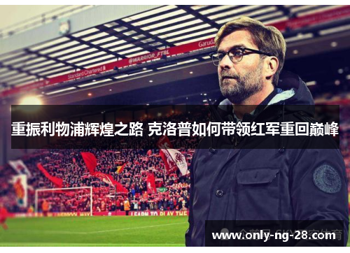 重振利物浦辉煌之路 克洛普如何带领红军重回巅峰 重振利物浦辉煌之路 克洛普如何带领红军重回巅峰