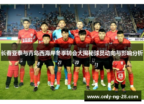 长春亚泰与青岛西海岸冬季转会大揭秘球员动向与影响分析 长春亚泰与青岛西海岸冬季转会大揭秘球员动向与影响分析