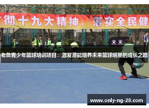 老詹青少年篮球培训项目:激发潜能培养未来篮球明星的成长之路 老詹青少年篮球培训项目:激发潜能培养未来篮球明星的成长之路