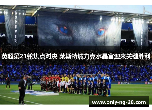 英超第21轮焦点对决 莱斯特城力克水晶宫迎来关键胜利 英超第21轮焦点对决 莱斯特城力克水晶宫迎来关键胜利