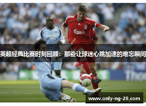 英超经典比赛时刻回顾：那些让球迷心跳加速的难忘瞬间