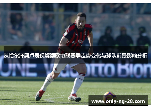 从恰尔汗奥卢表现解读欧协联赛季走势变化与球队前景影响分析