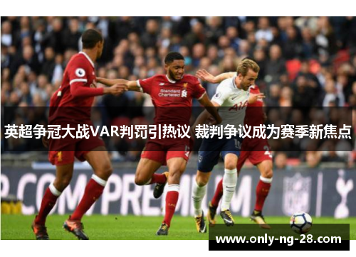 英超争冠大战VAR判罚引热议 裁判争议成为赛季新焦点 英超争冠大战VAR判罚引热议 裁判争议成为赛季新焦点