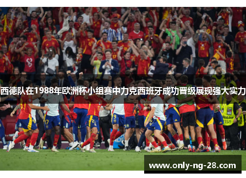 西德队在1988年欧洲杯小组赛中力克西班牙成功晋级展现强大实力 西德队在1988年欧洲杯小组赛中力克西班牙成功晋级展现强大实力