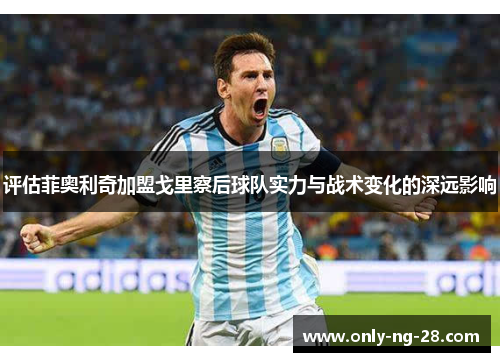 评估菲奥利奇加盟戈里察后球队实力与战术变化的深远影响