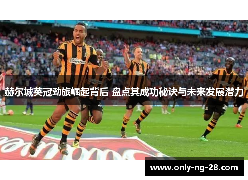 赫尔城英冠劲旅崛起背后 盘点其成功秘诀与未来发展潜力