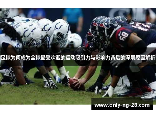 足球为何成为全球最受欢迎的运动吸引力与影响力背后的深层原因解析