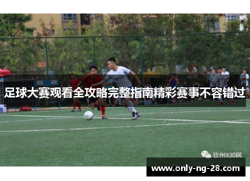 足球大赛观看全攻略完整指南精彩赛事不容错过