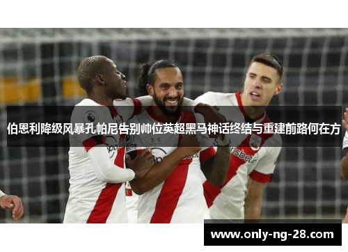 伯恩利降级风暴孔帕尼告别帅位英超黑马神话终结与重建前路何在方 伯恩利降级风暴孔帕尼告别帅位英超黑马神话终结与重建前路何在方