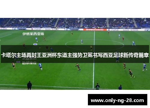卡塔尔主场再封王亚洲杯东道主强势卫冕书写西亚足球新传奇篇章