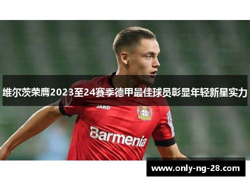 维尔茨荣膺2023至24赛季德甲最佳球员彰显年轻新星实力