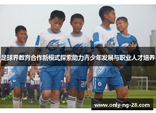 足球界教育合作新模式探索助力青少年发展与职业人才培养