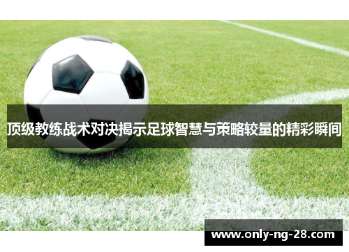 顶级教练战术对决揭示足球智慧与策略较量的精彩瞬间 顶级教练战术对决揭示足球智慧与策略较量的精彩瞬间
