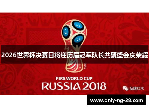 2026世界杯决赛日将迎历届冠军队长共聚盛会庆荣耀 2026世界杯决赛日将迎历届冠军队长共聚盛会庆荣耀